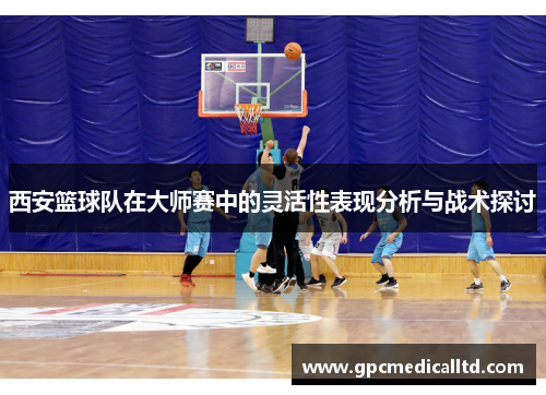 西安篮球队在大师赛中的灵活性表现分析与战术探讨