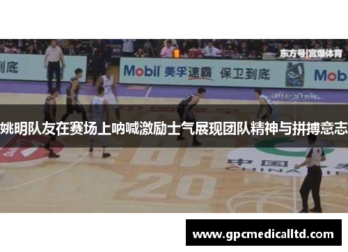 姚明队友在赛场上呐喊激励士气展现团队精神与拼搏意志