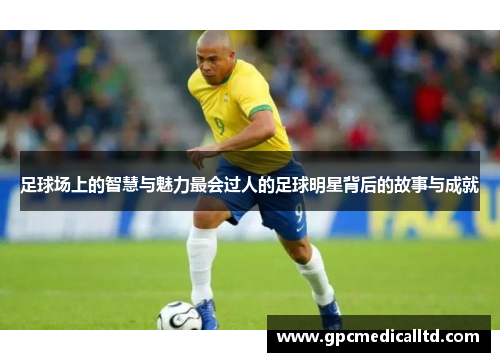 足球场上的智慧与魅力最会过人的足球明星背后的故事与成就