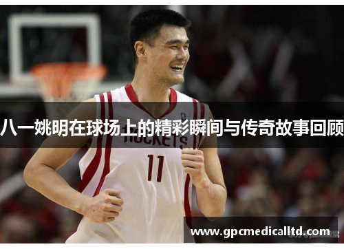 八一姚明在球场上的精彩瞬间与传奇故事回顾