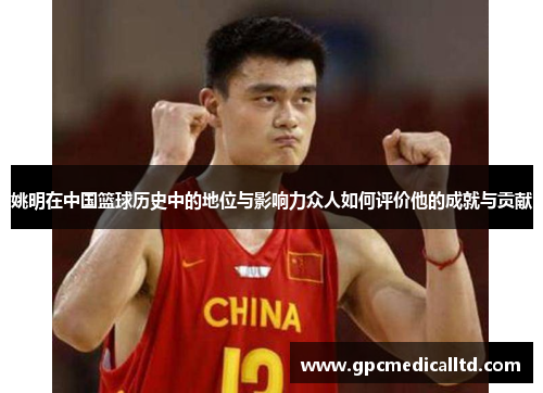 姚明在中国篮球历史中的地位与影响力众人如何评价他的成就与贡献