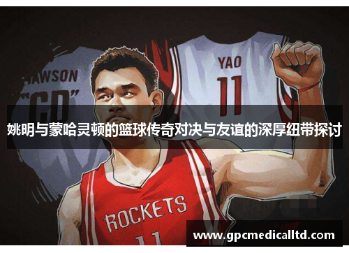 姚明与蒙哈灵顿的篮球传奇对决与友谊的深厚纽带探讨