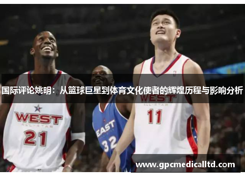 国际评论姚明：从篮球巨星到体育文化使者的辉煌历程与影响分析
