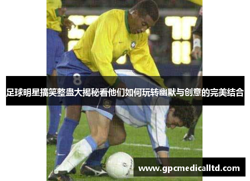 足球明星搞笑整蛊大揭秘看他们如何玩转幽默与创意的完美结合