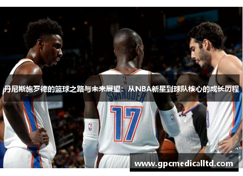 丹尼斯施罗德的篮球之路与未来展望：从NBA新星到球队核心的成长历程