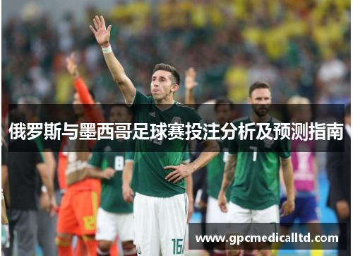 俄罗斯与墨西哥足球赛投注分析及预测指南