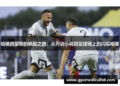 哈维西蒙斯的崛起之路：从青训小将到足球场上的闪耀明星