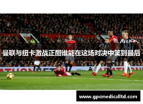 曼联与纽卡激战正酣谁能在这场对决中笑到最后