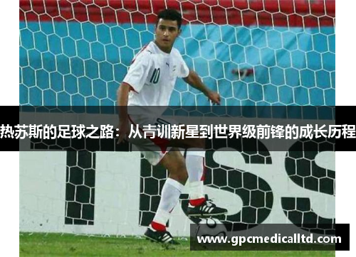 热苏斯的足球之路：从青训新星到世界级前锋的成长历程