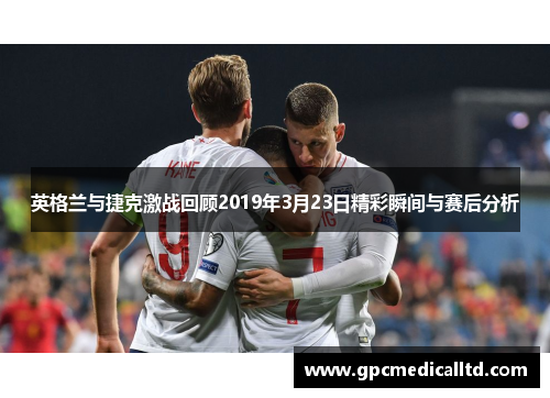 英格兰与捷克激战回顾2019年3月23日精彩瞬间与赛后分析