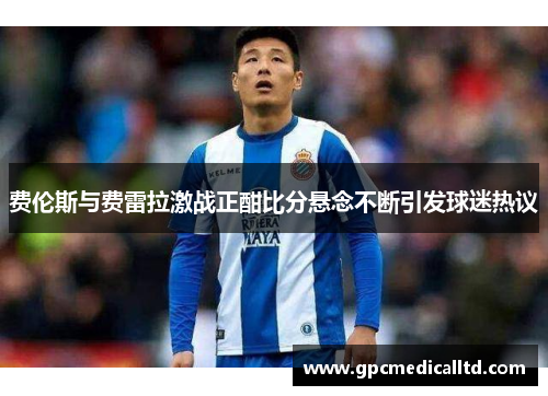 费伦斯与费雷拉激战正酣比分悬念不断引发球迷热议
