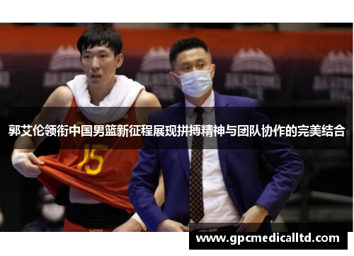 郭艾伦领衔中国男篮新征程展现拼搏精神与团队协作的完美结合